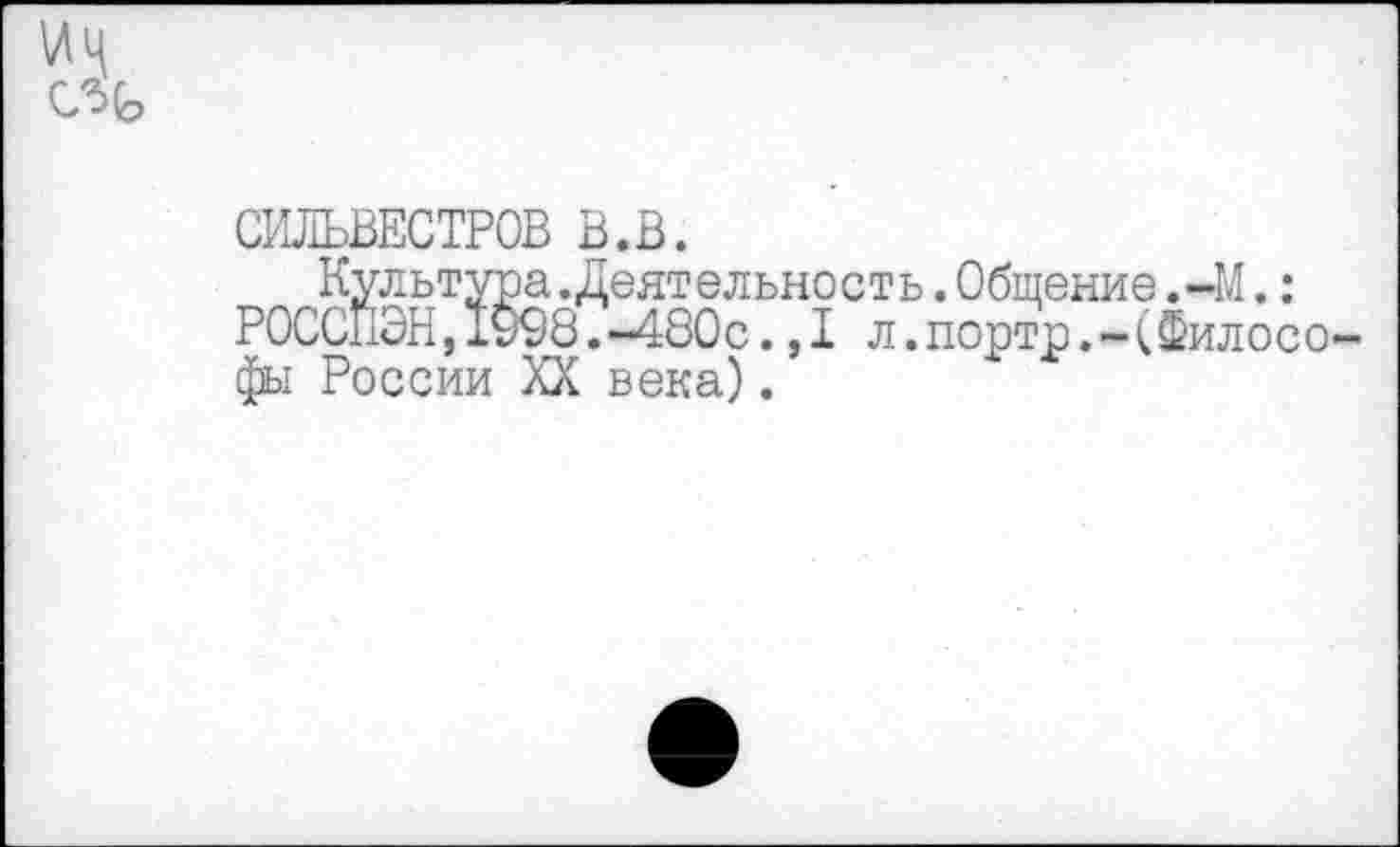 ﻿СИЛЬВЕСТРОВ в.в.
Культура. Деятельность.Общение.-М.: РОСС11ЭН, 1998. -480с., I л. портр. - (2>илосо фы России XX века).